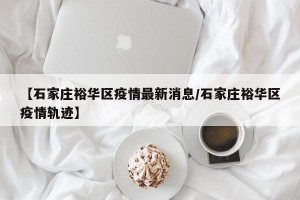 【石家庄裕华区疫情最新消息/石家庄裕华区疫情轨迹】