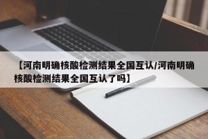 【河南明确核酸检测结果全国互认/河南明确核酸检测结果全国互认了吗】
