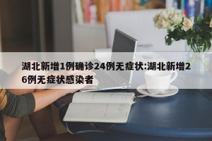 湖北新增1例确诊24例无症状:湖北新增26例无症状感染者