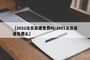 【2022元旦高速免费吗/2021元旦高速免费么】