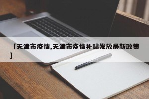 【天津市疫情,天津市疫情补贴发放最新政策】