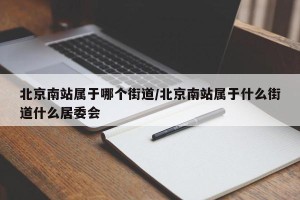 北京南站属于哪个街道/北京南站属于什么街道什么居委会