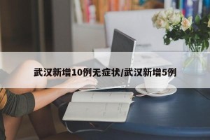 武汉新增10例无症状/武汉新增5例