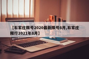 【石家庄限号2020最新限号8月,石家庄限行2021年8月】