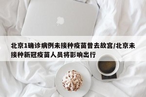 北京1确诊病例未接种疫苗曾去故宫/北京未接种新冠疫苗人员将影响出行