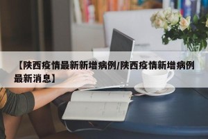【陕西疫情最新新增病例/陕西疫情新增病例最新消息】