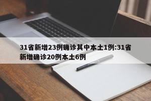 31省新增23例确诊其中本土1例:31省新增确诊20例本土6例