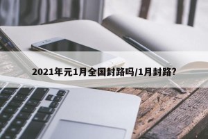 2021年元1月全国封路吗/1月封路?