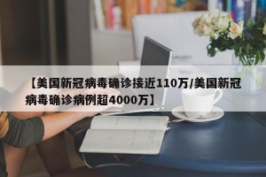 【美国新冠病毒确诊接近110万/美国新冠病毒确诊病例超4000万】