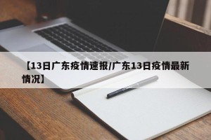 【13日广东疫情速报/广东13日疫情最新情况】
