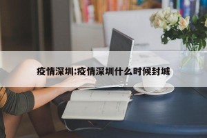 疫情深圳:疫情深圳什么时候封城