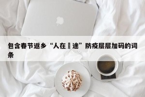 包含春节返乡“人在囧途”防疫层层加码的词条