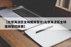 【北京海淀区全域提级管控/北京海淀区全域提级管控政策】