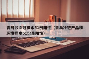 青岛涉冷链样本51例阳性（青岛冷链产品和环境样本51份呈阳性）