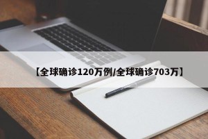 【全球确诊120万例/全球确诊703万】