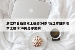 浙江昨日新增本土确诊34例/浙江昨日新增本土确诊34例是哪里的
