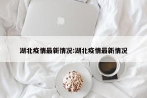湖北疫情最新情况:湖北疫情最新情况
