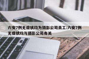 六安7例无症状均为摄影公司员工:六安7例无症状均与摄影公司有关