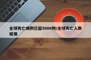 全球死亡病例已超5000例/全球死亡人数疫情