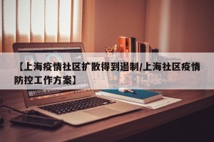 【上海疫情社区扩散得到遏制/上海社区疫情防控工作方案】
