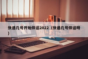 快递几号开始停运2022（快递几号停运呀）