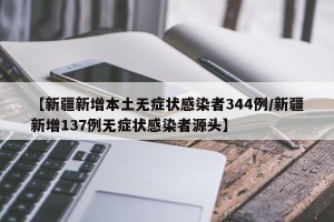 【新疆新增本土无症状感染者344例/新疆新增137例无症状感染者源头】