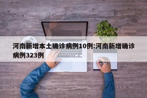 河南新增本土确诊病例10例:河南新增确诊病例323例