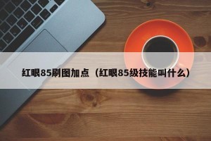 红眼85刷图加点（红眼85级技能叫什么）