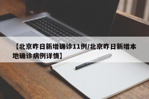 【北京昨日新增确诊11例/北京昨日新增本地确诊病例详情】