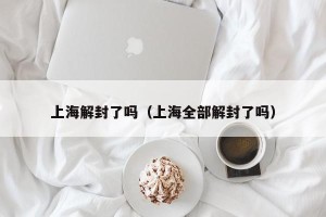 上海解封了吗（上海全部解封了吗）