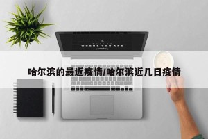 哈尔滨的最近疫情/哈尔滨近几日疫情