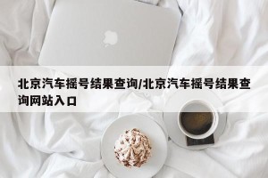 北京汽车摇号结果查询/北京汽车摇号结果查询网站入口