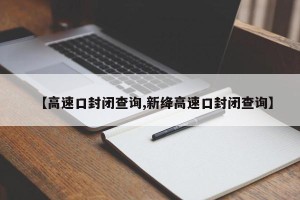 【高速口封闭查询,新绛高速口封闭查询】