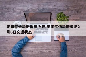 莱阳疫情最新消息今天/莱阳疫情最新消息2月6日交通状态