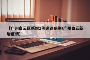 【广州白云区新增1例确诊病例/广州白云新增疫情】