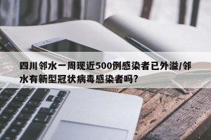 四川邻水一周现近500例感染者已外溢/邻水有新型冠状病毒感染者吗?