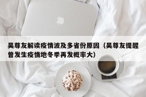 吴尊友解读疫情波及多省份原因（吴尊友提醒曾发生疫情地冬季再发概率大）