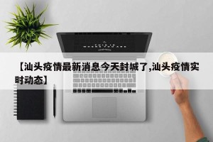 【汕头疫情最新消息今天封城了,汕头疫情实时动态】