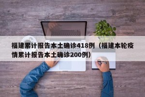 福建累计报告本土确诊418例（福建本轮疫情累计报告本土确诊200例）