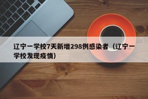 辽宁一学校7天新增298例感染者（辽宁一学校发现疫情）