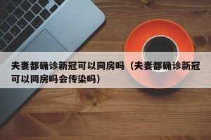 夫妻都确诊新冠可以同房吗（夫妻都确诊新冠可以同房吗会传染吗）