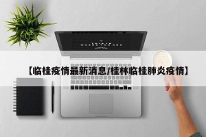 【临桂疫情最新消息/桂林临桂肺炎疫情】