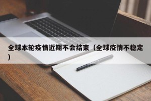 全球本轮疫情近期不会结束（全球疫情不稳定）